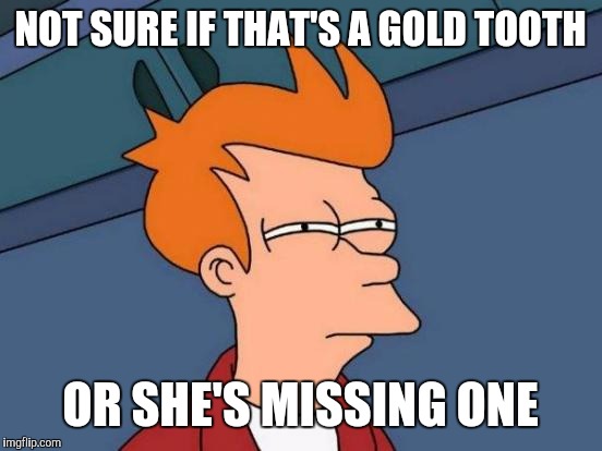 Futurama Fry Meme | NOT SURE IF THAT'S A GOLD TOOTH OR SHE'S MISSING ONE | image tagged in memes,futurama fry | made w/ Imgflip meme maker