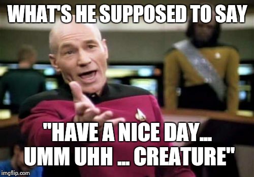 Picard Wtf Meme | WHAT'S HE SUPPOSED TO SAY "HAVE A NICE DAY... UMM UHH ... CREATURE" | image tagged in memes,picard wtf | made w/ Imgflip meme maker