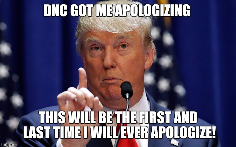 Donald Trump | DNC GOT ME APOLOGIZING; THIS WILL BE THE FIRST AND LAST TIME I WILL EVER APOLOGIZE! | image tagged in donald trump | made w/ Imgflip meme maker