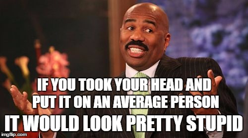 Steve Harvey Meme | IF YOU TOOK YOUR HEAD AND PUT IT ON AN AVERAGE PERSON IT WOULD LOOK PRETTY STUPID | image tagged in memes,steve harvey | made w/ Imgflip meme maker