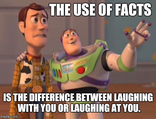 X, X Everywhere Meme | THE USE OF FACTS IS THE DIFFERENCE BETWEEN LAUGHING WITH YOU OR LAUGHING AT YOU. | image tagged in memes,x x everywhere | made w/ Imgflip meme maker