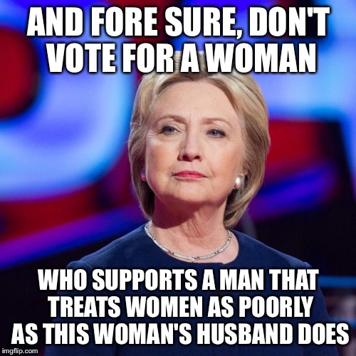 Lying Hillary Clinton | AND FORE SURE, DON'T VOTE FOR A WOMAN WHO SUPPORTS A MAN THAT TREATS WOMEN AS POORLY AS THIS WOMAN'S HUSBAND DOES | image tagged in lying hillary clinton | made w/ Imgflip meme maker