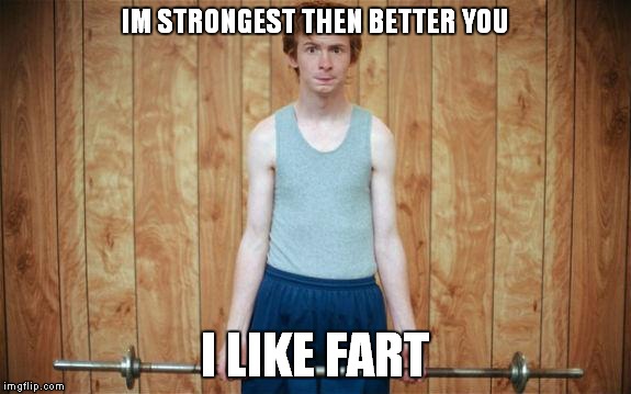 weak | IM STRONGEST THEN BETTER YOU; I LIKE FART | image tagged in weak | made w/ Imgflip meme maker