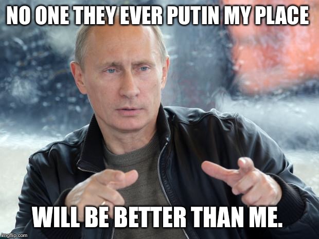 pun putin | NO ONE THEY EVER PUTIN MY PLACE; WILL BE BETTER THAN ME. | image tagged in pun putin | made w/ Imgflip meme maker