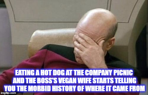 Captain Picard Facepalm | EATING A HOT DOG AT THE COMPANY PICNIC AND THE BOSS'S VEGAN WIFE STARTS TELLING YOU THE MORBID HISTORY OF WHERE IT CAME FROM | image tagged in memes,captain picard facepalm | made w/ Imgflip meme maker