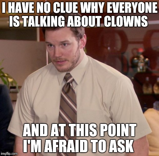 Afraid To Ask Andy | I HAVE NO CLUE WHY EVERYONE IS TALKING ABOUT CLOWNS; AND AT THIS POINT I'M AFRAID TO ASK | image tagged in memes,afraid to ask andy | made w/ Imgflip meme maker