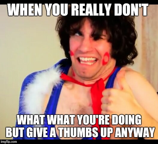 danny sexbang | WHEN YOU REALLY DON'T; WHAT WHAT YOU'RE DOING BUT GIVE A THUMBS UP ANYWAY | image tagged in danny sexbang | made w/ Imgflip meme maker