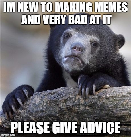Confession Bear | IM NEW TO MAKING MEMES AND VERY BAD AT IT; PLEASE GIVE ADVICE | image tagged in memes,confession bear | made w/ Imgflip meme maker