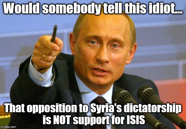Just because the USA knows Bashar al-Assad is a thug doesn't mean we side with bigger ones like ISIS. | Would somebody tell this idiot... That opposition to Syria's dictatorship is NOT support for ISIS | image tagged in memes,good guy putin,deluded dimwit putin | made w/ Imgflip meme maker