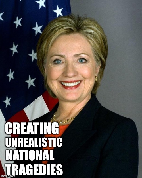 Hillary Clinton | CREATING; UNREALISTIC; NATIONAL; TRAGEDIES | image tagged in hillaryclinton | made w/ Imgflip meme maker
