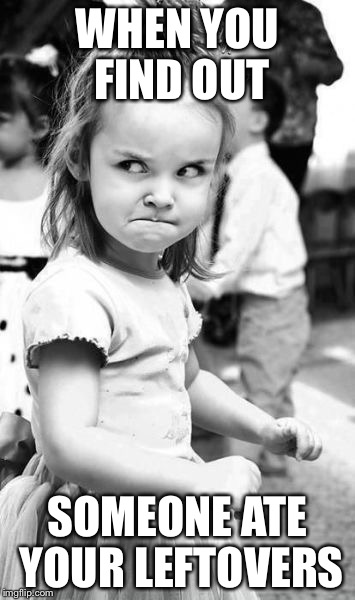 Angry Toddler Meme | WHEN YOU FIND OUT; SOMEONE ATE YOUR LEFTOVERS | image tagged in memes,angry toddler | made w/ Imgflip meme maker