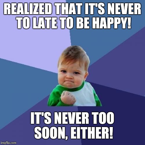 Success Kid Meme | REALIZED THAT IT'S NEVER TO LATE TO BE HAPPY! IT'S NEVER TOO SOON, EITHER! | image tagged in memes,success kid | made w/ Imgflip meme maker