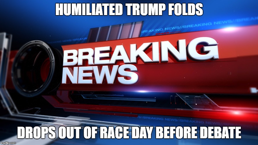 Breaking News | HUMILIATED TRUMP FOLDS; DROPS OUT OF RACE DAY BEFORE DEBATE | image tagged in breaking news | made w/ Imgflip meme maker