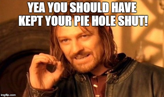 One Does Not Simply | YEA YOU SHOULD HAVE KEPT YOUR PIE HOLE SHUT! | image tagged in memes,one does not simply | made w/ Imgflip meme maker