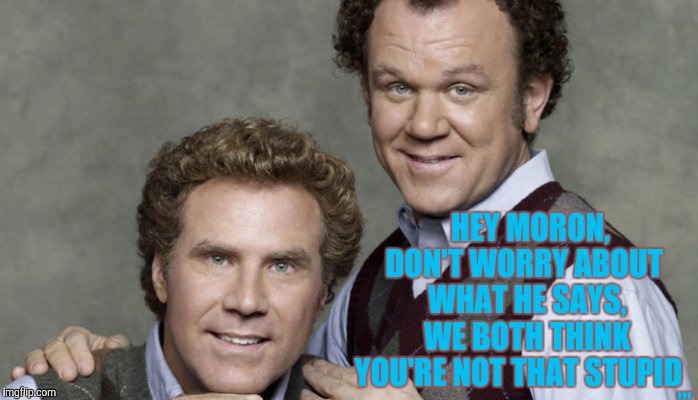 HEY MORON, DON'T WORRY ABOUT WHAT HE SAYS, WE BOTH THINK YOU'RE NOT THAT STUPID ,,, | HEY MORON,      DON'T WORRY ABOUT       WHAT HE SAYS,       WE BOTH THINK    YOU'RE NOT THAT STUPID; ,,, | image tagged in meme | made w/ Imgflip meme maker