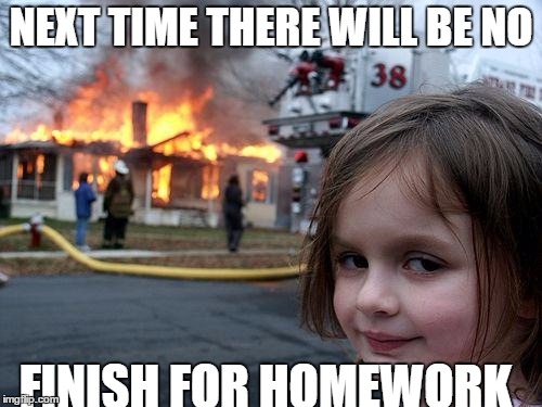 Disaster Girl Meme | NEXT TIME THERE WILL BE NO; FINISH FOR HOMEWORK | image tagged in memes,disaster girl | made w/ Imgflip meme maker
