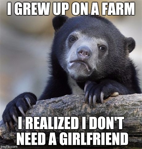 Confession Bear | I GREW UP ON A FARM; I REALIZED I DON'T NEED A GIRLFRIEND | image tagged in memes,confession bear | made w/ Imgflip meme maker