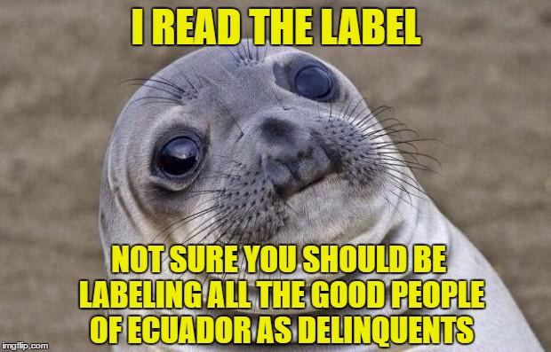 Awkward Moment Sealion Meme | I READ THE LABEL NOT SURE YOU SHOULD BE LABELING ALL THE GOOD PEOPLE OF ECUADOR AS DELINQUENTS | image tagged in memes,awkward moment sealion | made w/ Imgflip meme maker