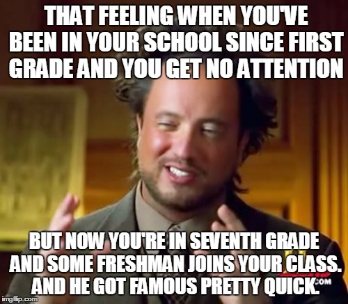 Ancient Aliens | THAT FEELING WHEN YOU'VE BEEN IN YOUR SCHOOL SINCE FIRST GRADE AND YOU GET NO ATTENTION; BUT NOW YOU'RE IN SEVENTH GRADE AND SOME FRESHMAN JOINS YOUR CLASS. AND HE GOT FAMOUS PRETTY QUICK. | image tagged in memes,ancient aliens | made w/ Imgflip meme maker