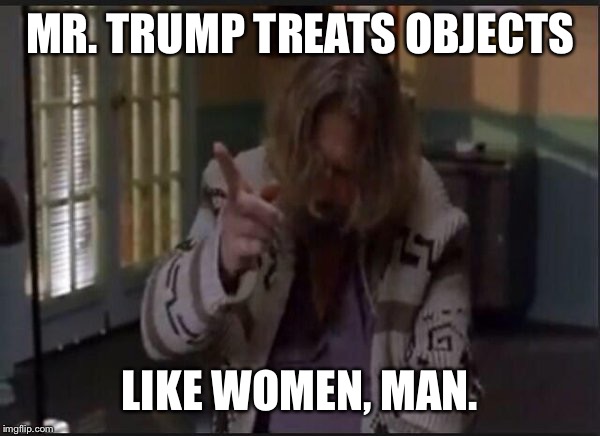 Donald Trump = Jackie Treehorn | MR. TRUMP TREATS OBJECTS; LIKE WOMEN, MAN. | image tagged in donald trump,big lebowski,women,funny,movies,politics | made w/ Imgflip meme maker