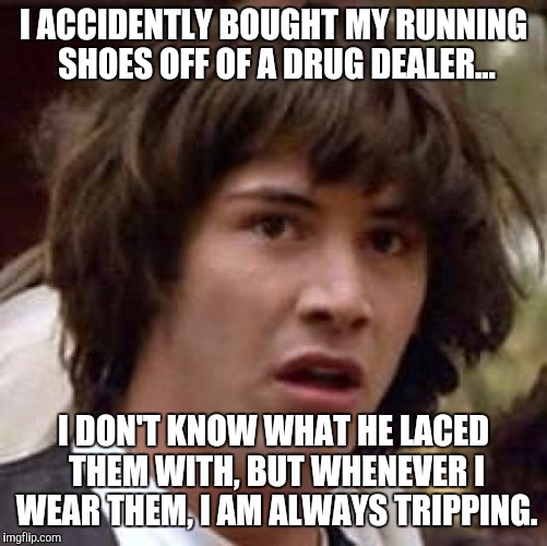 Keanu is suspicious of his new Nike running shoes... | I ACCIDENTLY BOUGHT MY RUNNING SHOES OFF OF A DRUG DEALER... I DON'T KNOW WHAT HE LACED THEM WITH, BUT WHENEVER I WEAR THEM, I AM ALWAYS TRIPPING. | image tagged in memes,conspiracy keanu,drugs,running shoes,bad pun,puns | made w/ Imgflip meme maker