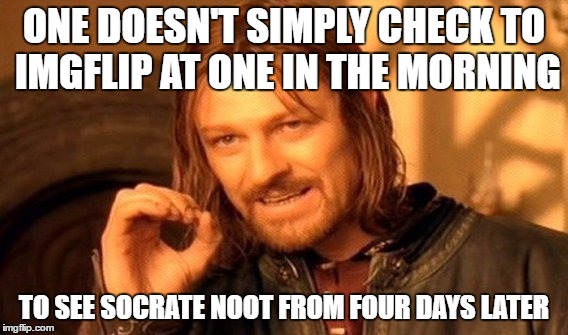 One Does Not Simply Meme | ONE DOESN'T SIMPLY CHECK TO IMGFLIP AT ONE IN THE MORNING TO SEE SOCRATE NOOT FROM FOUR DAYS LATER | image tagged in memes,one does not simply | made w/ Imgflip meme maker