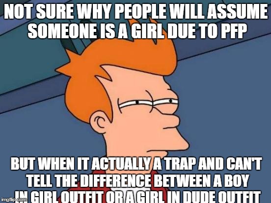 Futurama Fry Meme | NOT SURE WHY PEOPLE WILL ASSUME SOMEONE IS A GIRL DUE TO PFP; BUT WHEN IT ACTUALLY A TRAP AND CAN'T TELL THE DIFFERENCE BETWEEN A BOY IN GIRL OUTFIT OR A GIRL IN DUDE OUTFIT | image tagged in memes,futurama fry | made w/ Imgflip meme maker