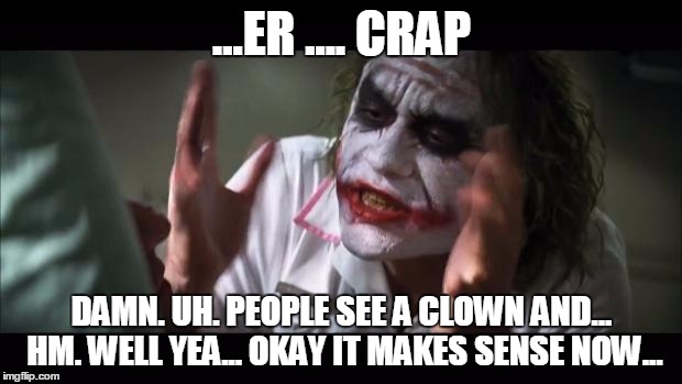 And everybody loses their minds Meme | ...ER .... CRAP DAMN. UH. PEOPLE SEE A CLOWN AND... HM. WELL YEA... OKAY IT MAKES SENSE NOW... | image tagged in memes,and everybody loses their minds | made w/ Imgflip meme maker
