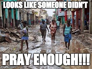 Hurricane Matthew | LOOKS LIKE SOMEONE DIDN'T; PRAY ENOUGH!!! | image tagged in prayer,death,disaster,arrogance,religion,belief | made w/ Imgflip meme maker