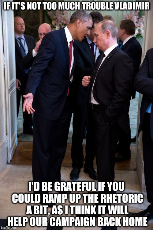 Obama asks Putin up close | IF IT'S NOT TOO MUCH TROUBLE VLADIMIR; I'D BE GRATEFUL IF YOU COULD RAMP UP THE RHETORIC A BIT, AS I THINK IT WILL HELP OUR CAMPAIGN BACK HOME | image tagged in obama asks putin up close | made w/ Imgflip meme maker