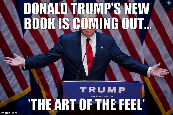Donald Trump | DONALD TRUMP'S NEW BOOK IS COMING OUT... 'THE ART OF THE FEEL' | image tagged in donald trump | made w/ Imgflip meme maker