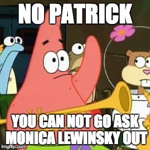 No Patrick Meme |  NO PATRICK; YOU CAN NOT GO ASK MONICA LEWINSKY OUT | image tagged in memes,no patrick | made w/ Imgflip meme maker