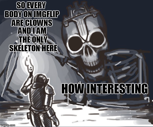 SO EVERY BODY ON IMGFLIP ARE CLOWNS AND I AM THE ONLY SKELETON HERE HOW INTERESTING | made w/ Imgflip meme maker
