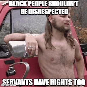 almost redneck | BLACK PEOPLE SHOULDN'T BE DISRESPECTED; SERVANTS HAVE RIGHTS TOO | image tagged in almost redneck | made w/ Imgflip meme maker