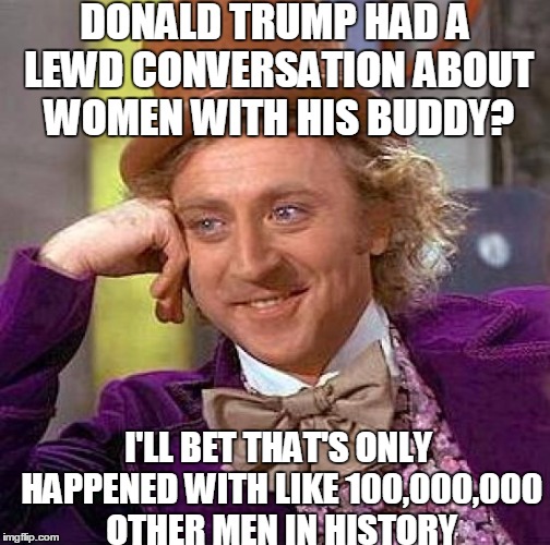Creepy Condescending Wonka Meme | DONALD TRUMP HAD A LEWD CONVERSATION ABOUT WOMEN WITH HIS BUDDY? I'LL BET THAT'S ONLY HAPPENED WITH LIKE 100,000,000 OTHER MEN IN HISTORY | image tagged in memes,creepy condescending wonka | made w/ Imgflip meme maker