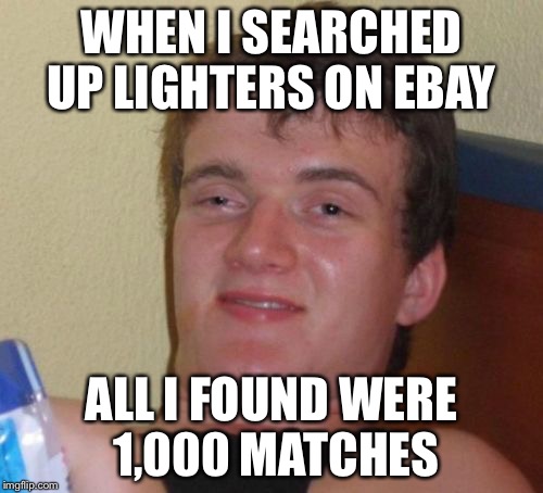 10 Guy Meme | WHEN I SEARCHED UP LIGHTERS ON EBAY; ALL I FOUND WERE 1,000 MATCHES | image tagged in memes,10 guy | made w/ Imgflip meme maker