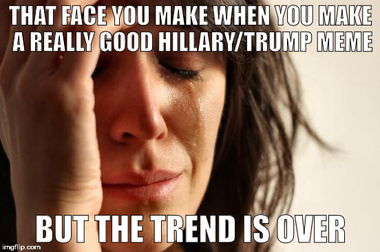 First World Problems Meme | THAT FACE YOU MAKE WHEN YOU MAKE A REALLY GOOD HILLARY/TRUMP MEME; BUT THE TREND IS OVER | image tagged in memes,first world problems | made w/ Imgflip meme maker