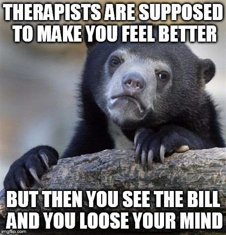 ...and then you see the bill!!! | THERAPISTS ARE SUPPOSED TO MAKE YOU FEEL BETTER; BUT THEN YOU SEE THE BILL AND YOU LOOSE YOUR MIND | image tagged in memes,confession bear,is this a clue,therapist,the bill is how much,no thanks | made w/ Imgflip meme maker