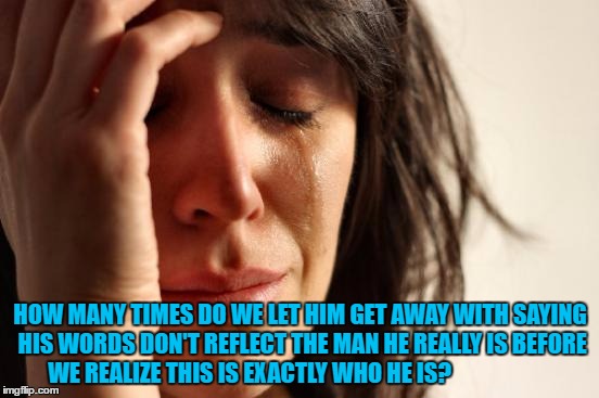 First World Problems | HOW MANY TIMES DO WE LET HIM GET AWAY WITH SAYING HIS WORDS DON'T REFLECT THE MAN HE REALLY IS BEFORE WE REALIZE THIS IS EXACTLY WHO HE IS? | image tagged in memes,first world problems | made w/ Imgflip meme maker