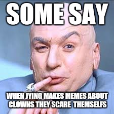 SOME SAY WHEN JYING MAKES MEMES ABOUT CLOWNS THEY SCARE  THEMSELFS | made w/ Imgflip meme maker
