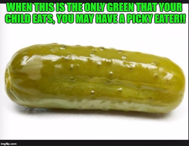 Pickle | WHEN THIS IS THE ONLY GREEN THAT YOUR CHILD EATS, YOU MAY HAVE A PICKY EATER!! | image tagged in pickle | made w/ Imgflip meme maker