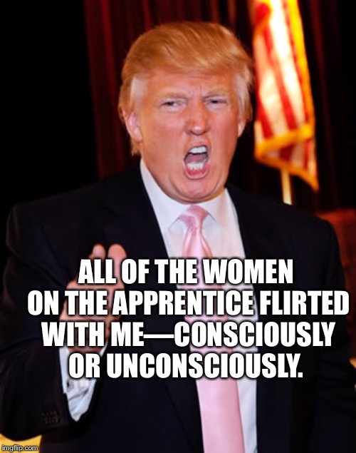 ALL OF THE WOMEN ON THE APPRENTICE FLIRTED WITH ME—CONSCIOUSLY OR UNCONSCIOUSLY. | made w/ Imgflip meme maker