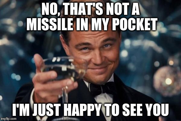 Leonardo Dicaprio Cheers Meme | NO, THAT'S NOT A MISSILE IN MY POCKET I'M JUST HAPPY TO SEE YOU | image tagged in memes,leonardo dicaprio cheers | made w/ Imgflip meme maker