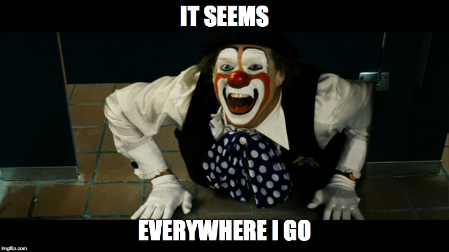 Cant a guy take a dumper in peace? | IT SEEMS; EVERYWHERE I GO | image tagged in memes,clowns,trends | made w/ Imgflip meme maker