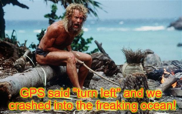 Wilson - Tom Hanks | GPS said "turn left" and we crashed into the freaking ocean! | image tagged in wilson - tom hanks | made w/ Imgflip meme maker