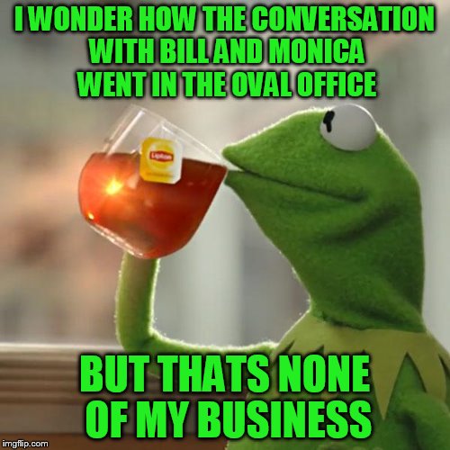 But That's None Of My Business Meme | I WONDER HOW THE CONVERSATION WITH BILL AND MONICA WENT IN THE OVAL OFFICE BUT THATS NONE OF MY BUSINESS | image tagged in memes,but thats none of my business,kermit the frog | made w/ Imgflip meme maker