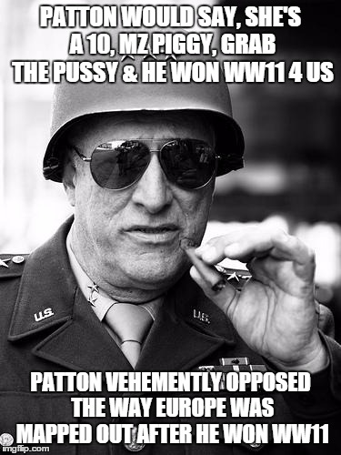 Gen. George  Patton | PATTON WOULD SAY, SHE'S A 10, MZ PIGGY, GRAB THE PUSSY & HE WON WW11 4 US; PATTON VEHEMENTLY OPPOSED THE WAY EUROPE WAS MAPPED OUT AFTER HE WON WW11 | image tagged in gen george  patton | made w/ Imgflip meme maker