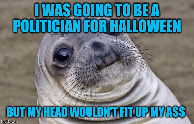 Awkward Moment Sealion | I WAS GOING TO BE A POLITICIAN FOR HALLOWEEN; BUT MY HEAD WOULDN'T FIT UP MY A$$ | image tagged in memes,awkward moment sealion | made w/ Imgflip meme maker
