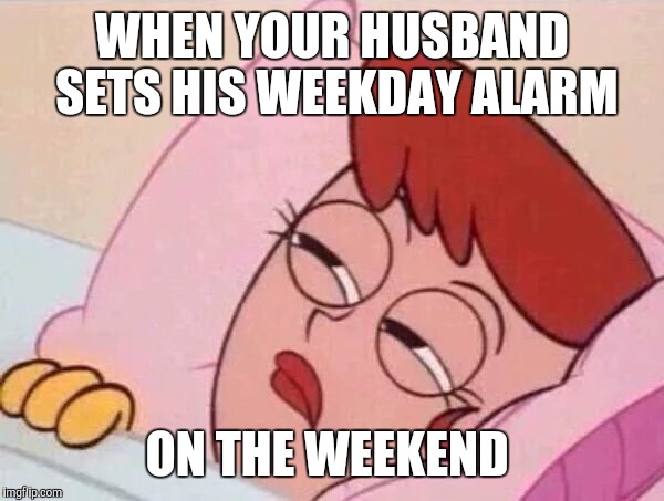 Weekend alarm | WHEN YOUR HUSBAND SETS HIS WEEKDAY ALARM; ON THE WEEKEND | image tagged in lol | made w/ Imgflip meme maker