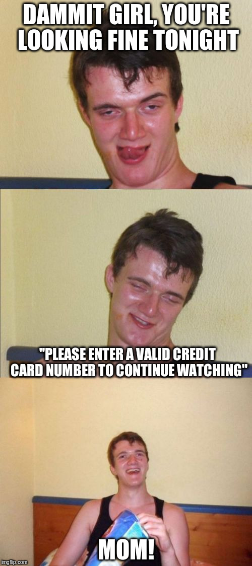 10 guy bad pun | DAMMIT GIRL, YOU'RE LOOKING FINE TONIGHT; "PLEASE ENTER A VALID CREDIT CARD NUMBER TO CONTINUE WATCHING"; MOM! | image tagged in 10 guy bad pun | made w/ Imgflip meme maker
